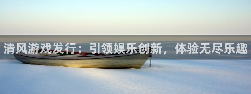 天辰平台会员有什么用处：清风游戏发行：引领娱乐创新，体验无尽乐趣
