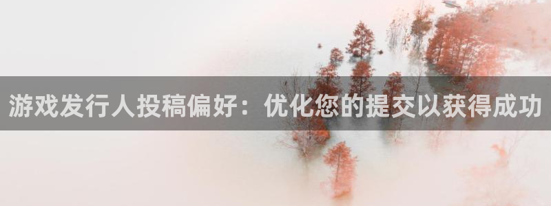 天辰平台取7O777：游戏发行人投稿偏好：优化您的提交以获得成功