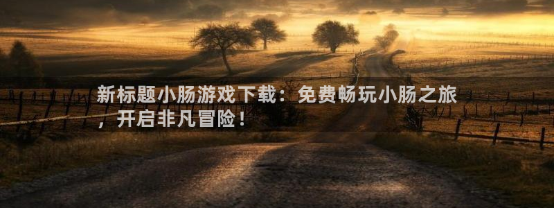 天辰娱乐平台账号注册地址是多少啊：新标题小肠游戏下载：免费畅玩小肠之旅
，开启非凡冒险！