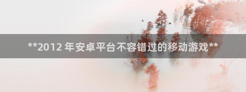 天辰ipci：**2012 年安卓平台不容错过的移动游戏**