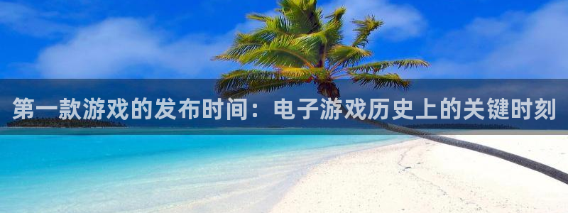 天辰平台胡 5O6917 天辰：第一款游戏的发布时间：电子游戏历史上的关键时刻