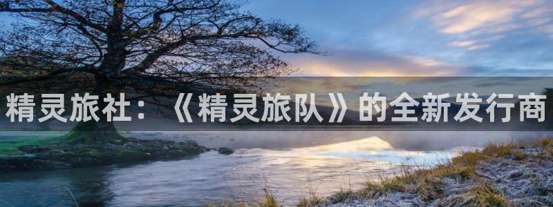 天辰平台弄 585341：精灵旅社：《精灵旅队》的全新发行商