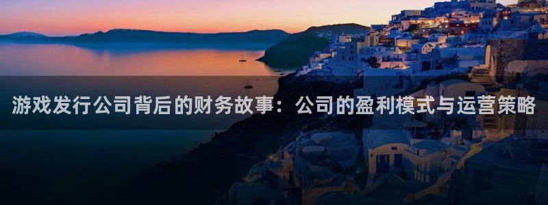 天辰测速在线登录网址：游戏发行公司背后的财务故事：公司的盈利模式与运营策略
