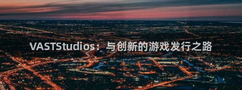 天辰平台专用注册通道安全：VASTStudios：与创新的游戏发行之路