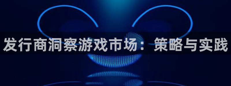 天辰平台示7O777：发行商洞察游戏市场：策略与实践